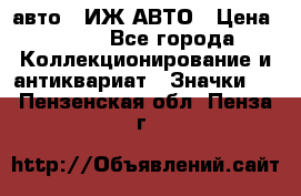 1.1) авто : ИЖ АВТО › Цена ­ 149 - Все города Коллекционирование и антиквариат » Значки   . Пензенская обл.,Пенза г.